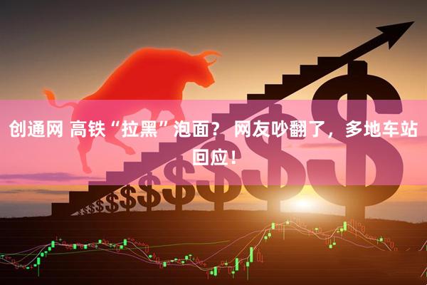 创通网 高铁“拉黑”泡面？ 网友吵翻了，多地车站回应！