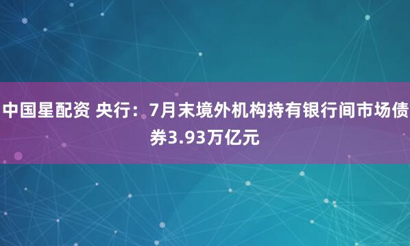 中国星配资 央行：7月末境外机构持有银行间市场债券3.93万亿元