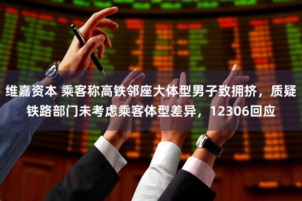 维嘉资本 乘客称高铁邻座大体型男子致拥挤，质疑铁路部门未考虑乘客体型差异，12306回应