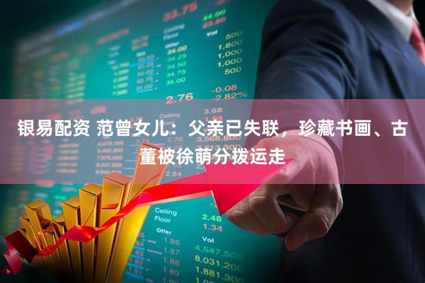 银易配资 范曾女儿：父亲已失联，珍藏书画、古董被徐萌分拨运走