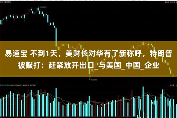 易速宝 不到1天，美财长对华有了新称呼，特朗普被敲打：赶紧放开出口_与美国_中国_企业