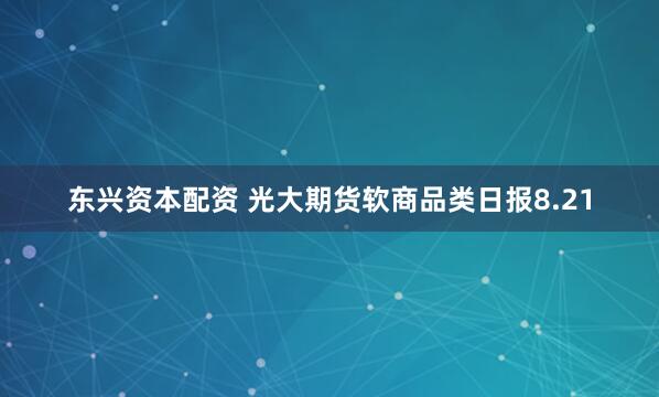 东兴资本配资 光大期货软商品类日报8.21