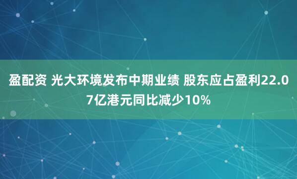 盈配资 光大环境发布中期业绩 股东应占盈利22.07亿港元同比减少10%