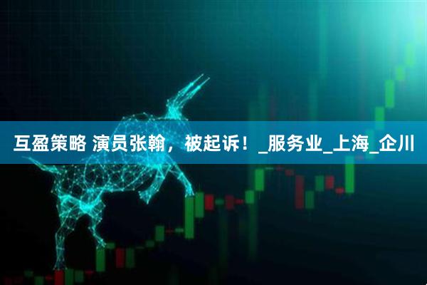互盈策略 演员张翰，被起诉！_服务业_上海_企川
