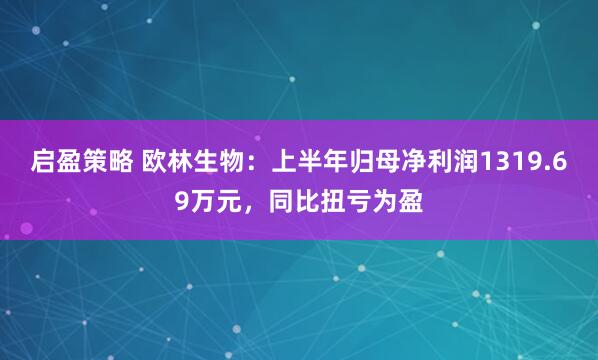 启盈策略 欧林生物：上半年归母净利润1319.69万元，同比扭亏为盈