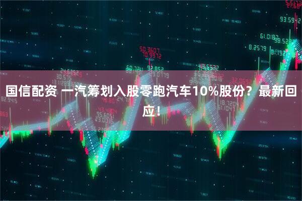 国信配资 一汽筹划入股零跑汽车10%股份？最新回应！