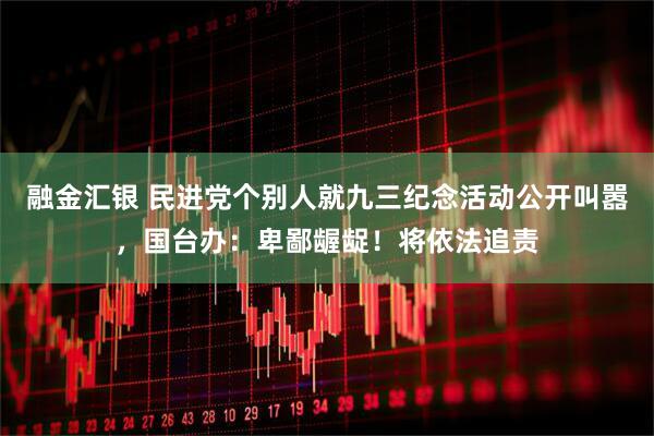 融金汇银 民进党个别人就九三纪念活动公开叫嚣，国台办：卑鄙龌龊！将依法追责