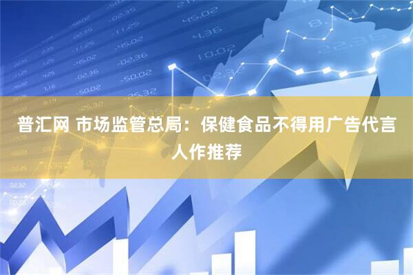 普汇网 市场监管总局：保健食品不得用广告代言人作推荐