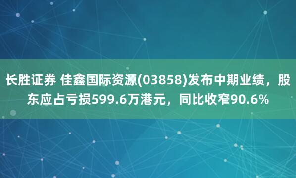 长胜证券 佳鑫国际资源(03858)发布中期业绩，股东应占亏损599.6万港元，同比收窄90.6%