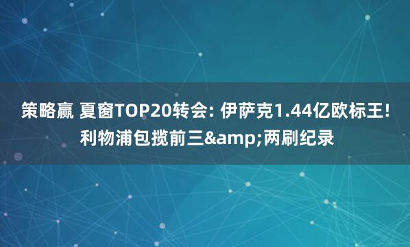 策略赢 夏窗TOP20转会: 伊萨克1.44亿欧标王! 利物浦包揽前三&两刷纪录