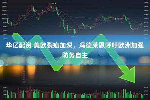 华亿配资 美欧裂痕加深，冯德莱恩呼吁欧洲加强防务自主
