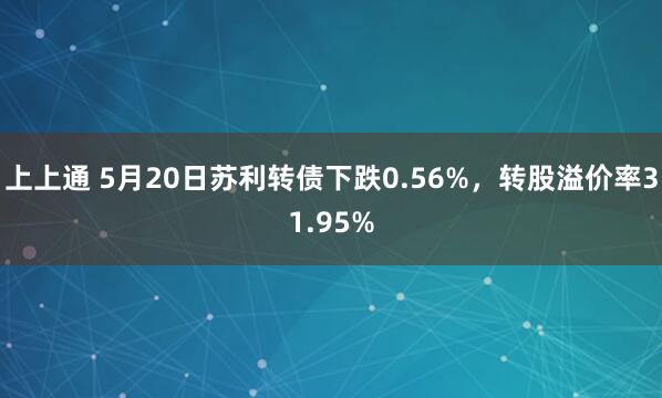 上上通 5月20日苏利转债下跌0.56%，转股溢价率31.95%