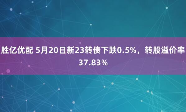 胜亿优配 5月20日新23转债下跌0.5%，转股溢价率37.83%