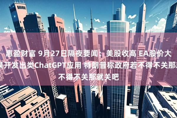 惠盈财富 9月27日隔夜要闻：美股收高 EA股价大涨 苹果开发出类ChatGPT应用 特朗普称政府若不得不关那就关吧