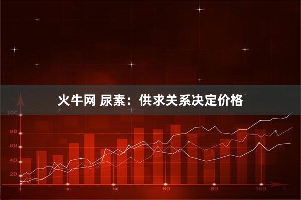 火牛网 尿素：供求关系决定价格
