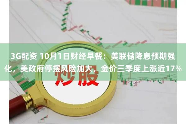 3G配资 10月1日财经早餐：美联储降息预期强化，美政府停摆风险加大，金价三季度上涨近17%