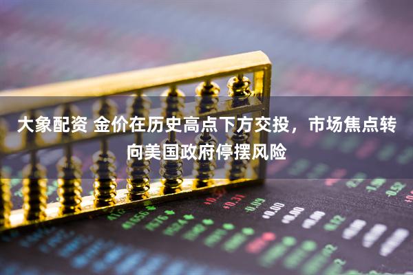 大象配资 金价在历史高点下方交投，市场焦点转向美国政府停摆风险