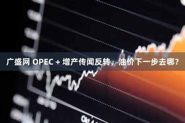 广盛网 OPEC + 增产传闻反转，油价下一步去哪？
