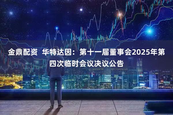 金鼎配资  华特达因：第十一届董事会2025年第四次临时会议决议公告
