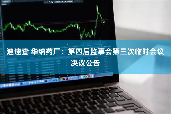 速速查 华纳药厂：第四届监事会第三次临时会议决议公告