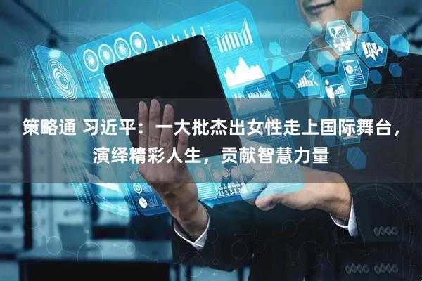 策略通 习近平:一大批杰出女性走上国际舞台,演绎精彩人生,贡献智慧力量