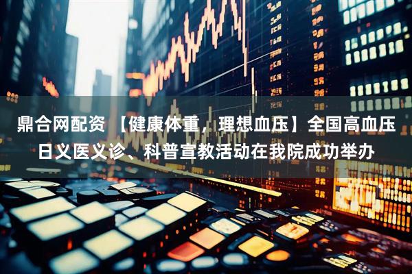 鼎合网配资 【健康体重,理想血压】全国高血压日义医义诊、科普宣教活动在我院成功举办