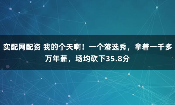实配网配资 我的个天啊!一个落选秀,拿着一千多万年薪,场均砍下35.8分