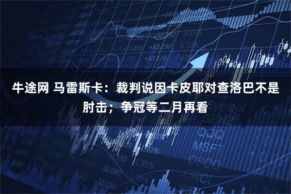 牛途网 马雷斯卡:裁判说因卡皮耶对查洛巴不是肘击;争冠等二月再看