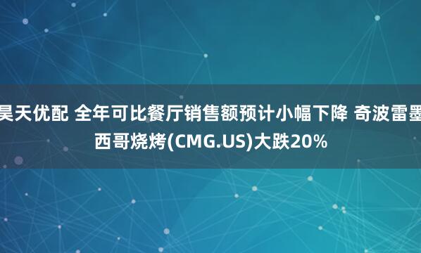 昊天优配 全年可比餐厅销售额预计小幅下降 奇波雷墨西哥烧烤(CMG.US)大跌20%