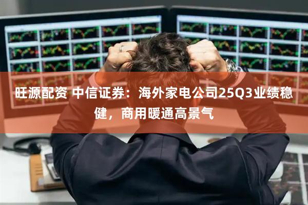 旺源配资 中信证券：海外家电公司25Q3业绩稳健，商用暖通高景气