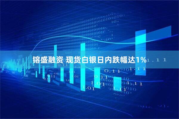 镕盛融资 现货白银日内跌幅达1%