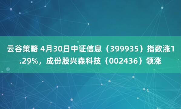 云谷策略 4月30日中证信息（399935）指数涨1.29%，成份股兴森科技（002436）领涨