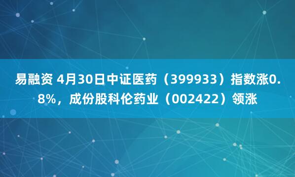易融资 4月30日中证医药（399933）指数涨0.8%，成份股科伦药业（002422）领涨