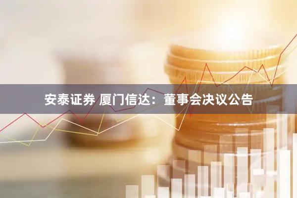 安泰证券 厦门信达：董事会决议公告