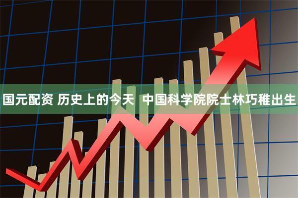 国元配资 历史上的今天  中国科学院院士林巧稚出生