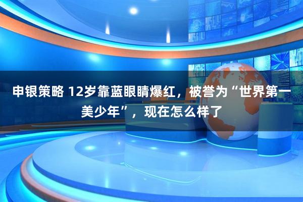 申银策略 12岁靠蓝眼睛爆红，被誉为“世界第一美少年”，现在怎么样了