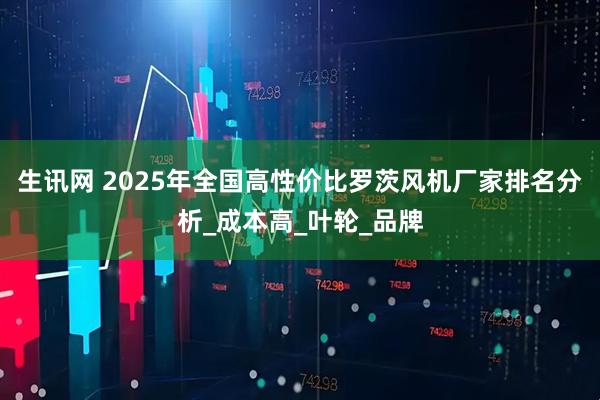 生讯网 2025年全国高性价比罗茨风机厂家排名分析_成本高_叶轮_品牌