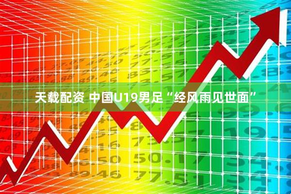 天载配资 中国U19男足“经风雨见世面”