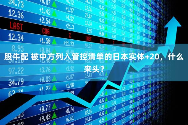 股牛配 被中方列入管控清单的日本实体+20，什么来头？